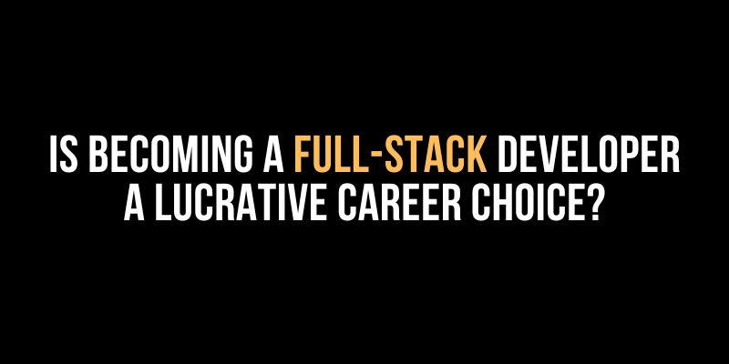 Is Becoming a Full-Stack Developer a Lucrative Career Choice?