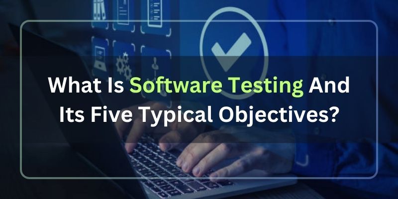 What Is Software Testing And Its Five Typical Objectives