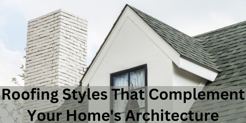 Roofing Styles That Complement Your Home's Architecture