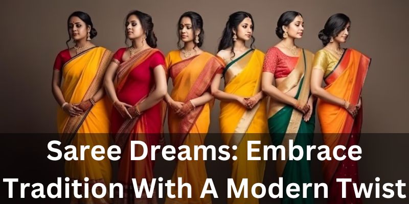 Saree Dreams: Embrace Tradition With A Modern Twist