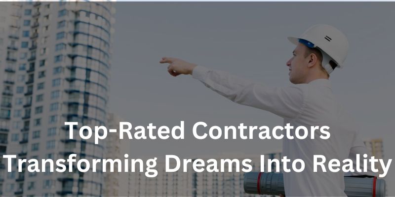Top-Rated Contractors Transforming Dreams Into Reality
